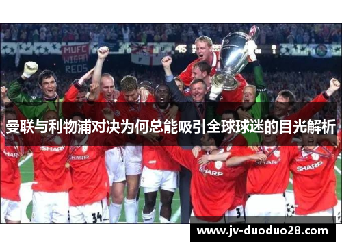曼联与利物浦对决为何总能吸引全球球迷的目光解析 曼联与利物浦对决为何总能吸引全球球迷的目光解析