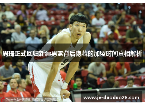 周琦正式回归新疆男篮背后隐藏的加盟时间真相解析