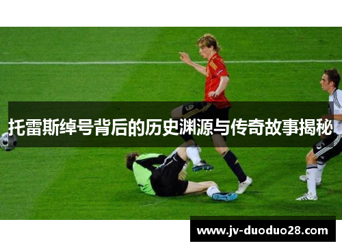 托雷斯绰号背后的历史渊源与传奇故事揭秘 托雷斯绰号背后的历史渊源与传奇故事揭秘