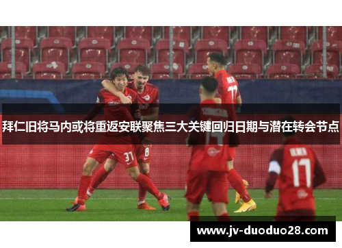 拜仁旧将马内或将重返安联聚焦三大关键回归日期与潜在转会节点