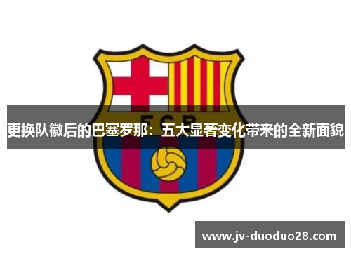 更换队徽后的巴塞罗那:五大显著变化带来的全新面貌 更换队徽后的巴塞罗那:五大显著变化带来的全新面貌