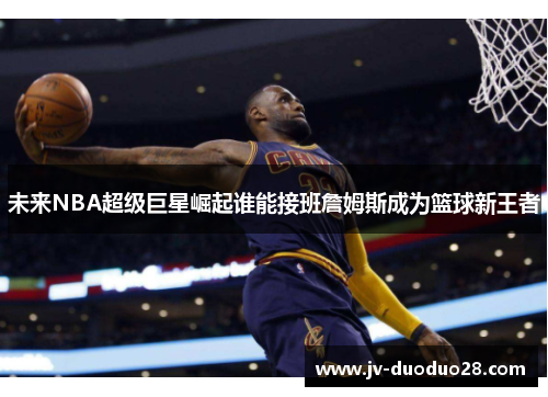 未来NBA超级巨星崛起谁能接班詹姆斯成为篮球新王者 未来NBA超级巨星崛起谁能接班詹姆斯成为篮球新王者