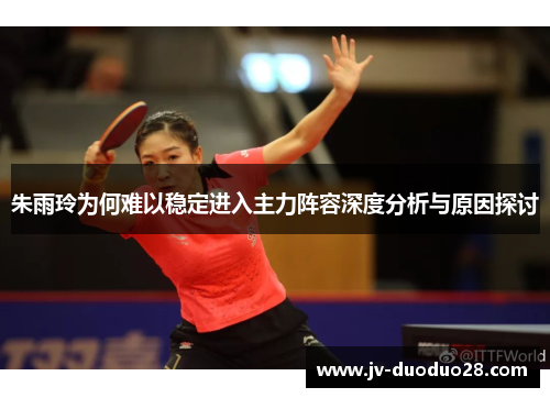 朱雨玲为何难以稳定进入主力阵容深度分析与原因探讨