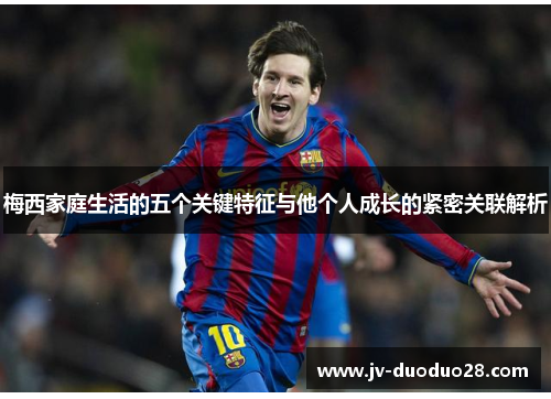 梅西家庭生活的五个关键特征与他个人成长的紧密关联解析 梅西家庭生活的五个关键特征与他个人成长的紧密关联解析