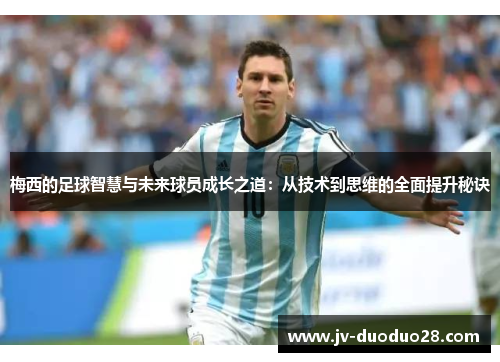 梅西的足球智慧与未来球员成长之道:从技术到思维的全面提升秘诀 梅西的足球智慧与未来球员成长之道:从技术到思维的全面提升秘诀