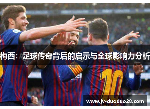 梅西:足球传奇背后的启示与全球影响力分析 梅西:足球传奇背后的启示与全球影响力分析