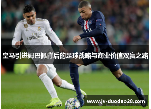 皇马引进姆巴佩背后的足球战略与商业价值双赢之路 皇马引进姆巴佩背后的足球战略与商业价值双赢之路