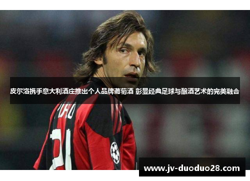 皮尔洛携手意大利酒庄推出个人品牌葡萄酒 彰显经典足球与酿酒艺术的完美融合 皮尔洛携手意大利酒庄推出个人品牌葡萄酒 彰显经典足球与酿酒艺术的完美融合