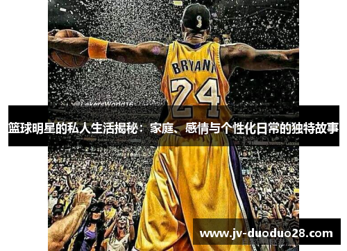 篮球明星的私人生活揭秘：家庭、感情与个性化日常的独特故事