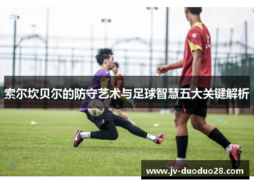 索尔坎贝尔的防守艺术与足球智慧五大关键解析