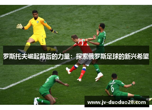 罗斯托夫崛起背后的力量：探索俄罗斯足球的新兴希望