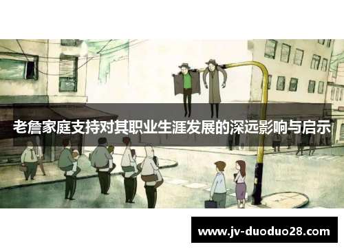 老詹家庭支持对其职业生涯发展的深远影响与启示 老詹家庭支持对其职业生涯发展的深远影响与启示