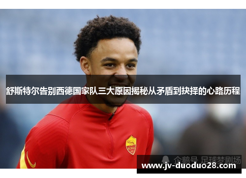 舒斯特尔告别西德国家队三大原因揭秘从矛盾到抉择的心路历程 舒斯特尔告别西德国家队三大原因揭秘从矛盾到抉择的心路历程