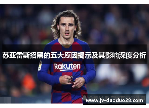 苏亚雷斯招黑的五大原因揭示及其影响深度分析 苏亚雷斯招黑的五大原因揭示及其影响深度分析