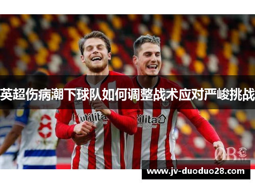 英超伤病潮下球队如何调整战术应对严峻挑战 英超伤病潮下球队如何调整战术应对严峻挑战
