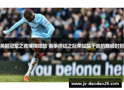 英超冠军之夜璀璨绽放 赛季终结之际荣耀属于谁的巅峰时刻