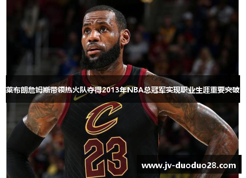 莱布朗詹姆斯带领热火队夺得2013年NBA总冠军实现职业生涯重要突破 莱布朗詹姆斯带领热火队夺得2013年NBA总冠军实现职业生涯重要突破