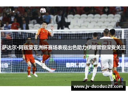 萨达尔·阿兹蒙亚洲杯赛场表现出色助力伊朗晋级深受关注