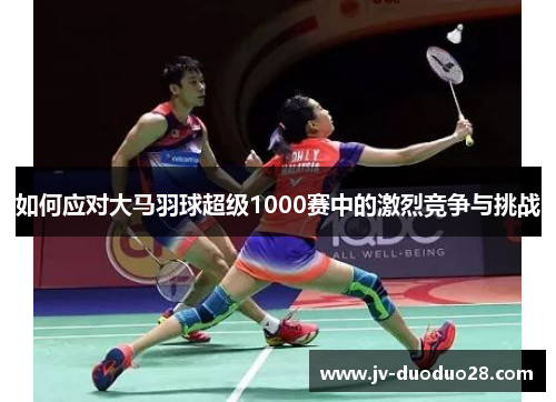 如何应对大马羽球超级1000赛中的激烈竞争与挑战