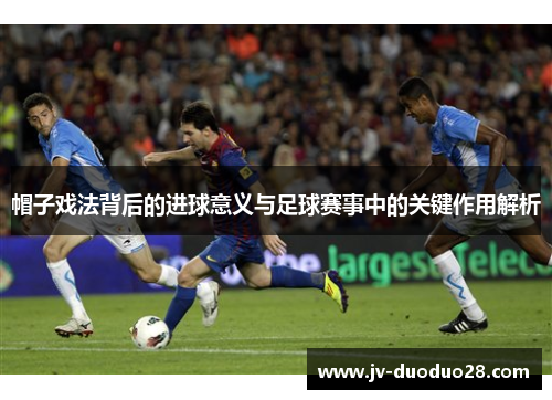 帽子戏法背后的进球意义与足球赛事中的关键作用解析