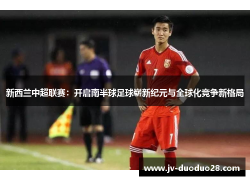 新西兰中超联赛:开启南半球足球崭新纪元与全球化竞争新格局 新西兰中超联赛:开启南半球足球崭新纪元与全球化竞争新格局