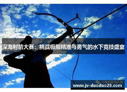 深海射箭大赛：挑战极限精准与勇气的水下竞技盛宴