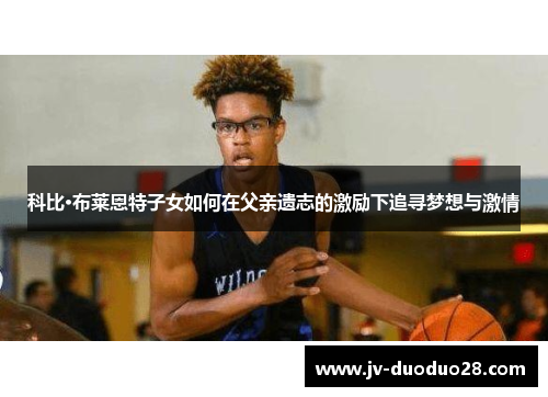 科比·布莱恩特子女如何在父亲遗志的激励下追寻梦想与激情