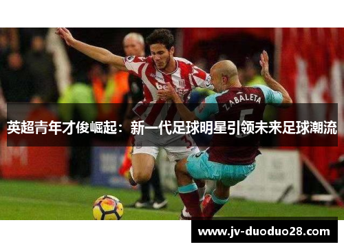 英超青年才俊崛起:新一代足球明星引领未来足球潮流 英超青年才俊崛起:新一代足球明星引领未来足球潮流