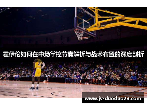 霍伊伦如何在中场掌控节奏解析与战术布置的深度剖析 霍伊伦如何在中场掌控节奏解析与战术布置的深度剖析