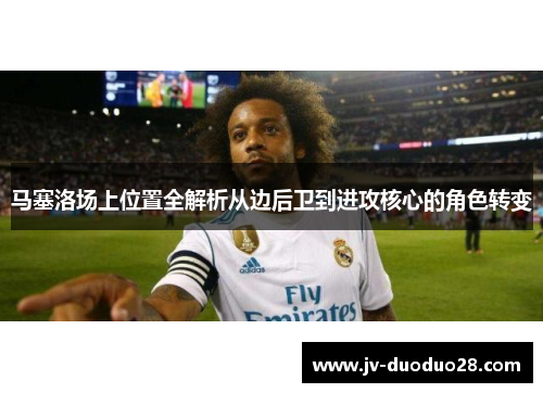 马塞洛场上位置全解析从边后卫到进攻核心的角色转变 马塞洛场上位置全解析从边后卫到进攻核心的角色转变