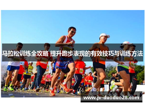 马拉松训练全攻略 提升跑步表现的有效技巧与训练方法 马拉松训练全攻略 提升跑步表现的有效技巧与训练方法